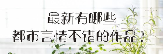 最新有哪些都市言情不错的作品？